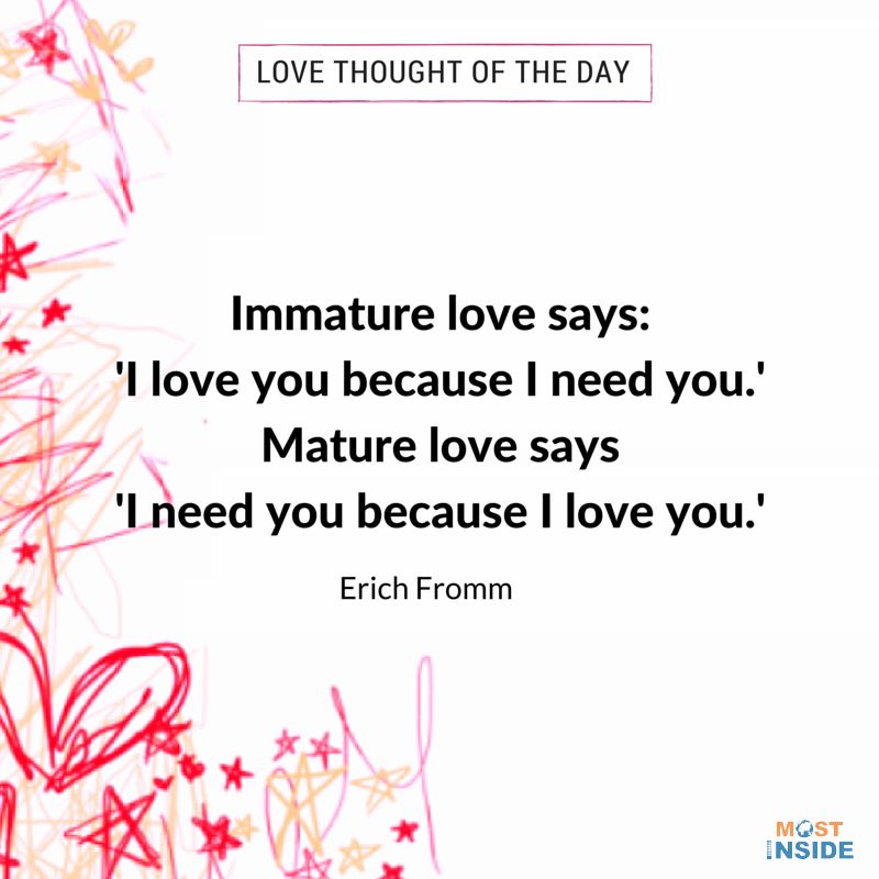 "Immature love says: 'I love you because I need you.' Mature love says 'I need you because I love you.'"